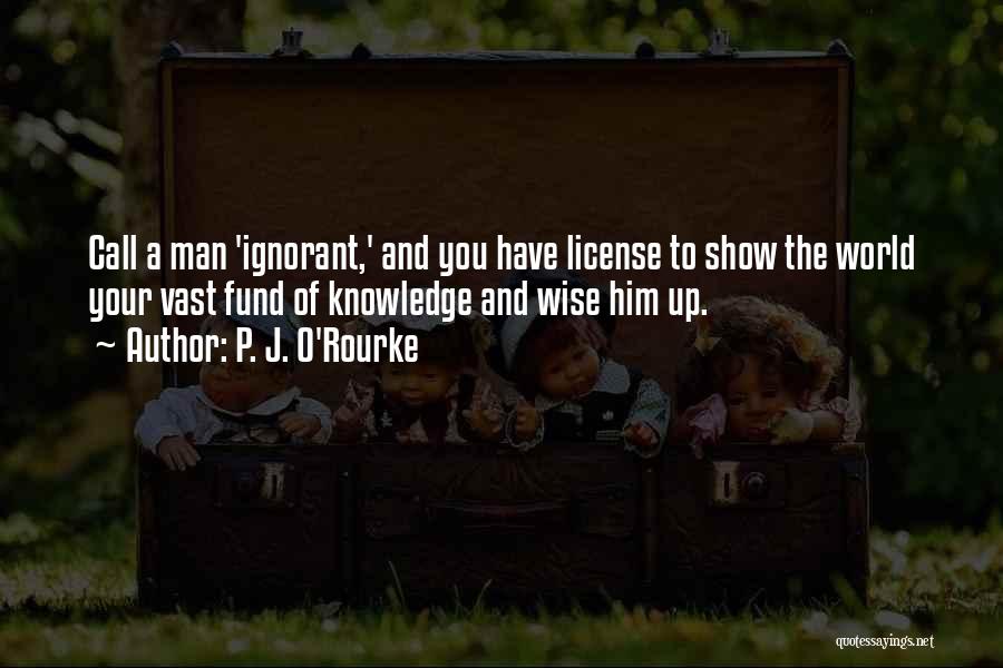P. J. O'Rourke Quotes: Call A Man 'ignorant,' And You Have License To Show The World Your Vast Fund Of Knowledge And Wise Him