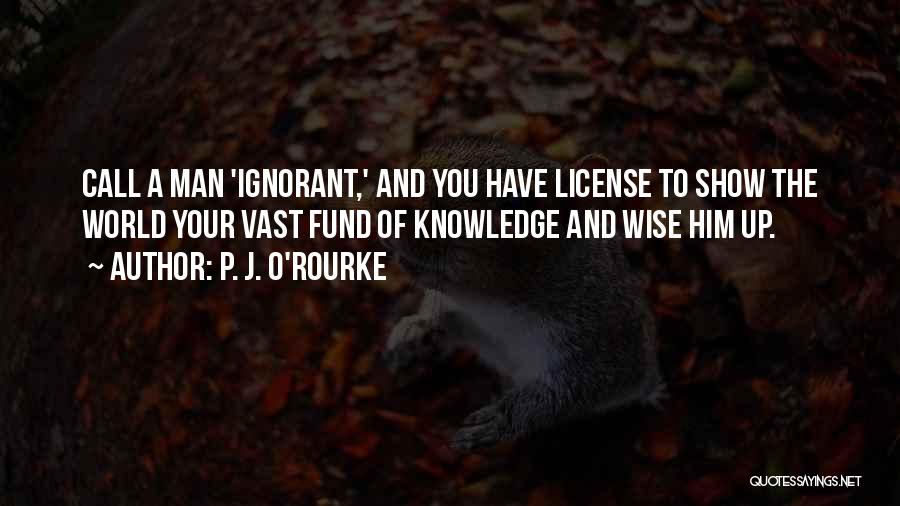 P. J. O'Rourke Quotes: Call A Man 'ignorant,' And You Have License To Show The World Your Vast Fund Of Knowledge And Wise Him