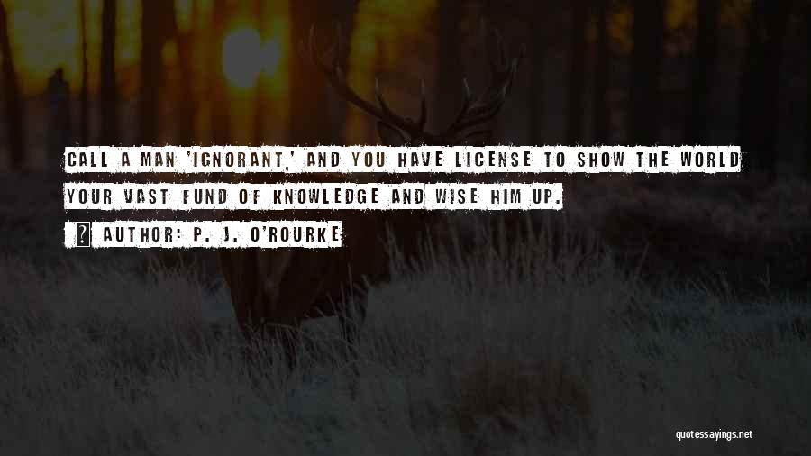 P. J. O'Rourke Quotes: Call A Man 'ignorant,' And You Have License To Show The World Your Vast Fund Of Knowledge And Wise Him