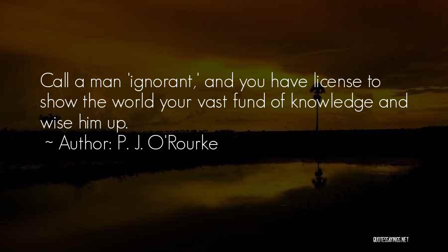 P. J. O'Rourke Quotes: Call A Man 'ignorant,' And You Have License To Show The World Your Vast Fund Of Knowledge And Wise Him