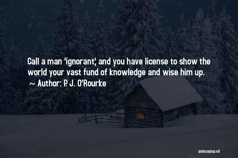 P. J. O'Rourke Quotes: Call A Man 'ignorant,' And You Have License To Show The World Your Vast Fund Of Knowledge And Wise Him