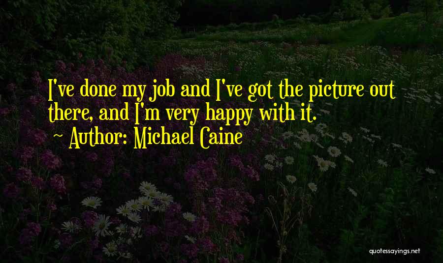 Michael Caine Quotes: I've Done My Job And I've Got The Picture Out There, And I'm Very Happy With It.