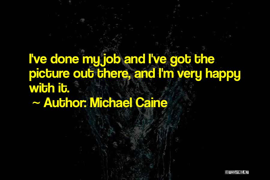 Michael Caine Quotes: I've Done My Job And I've Got The Picture Out There, And I'm Very Happy With It.