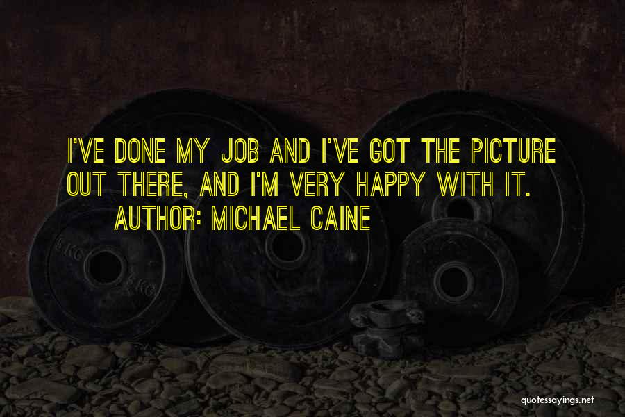 Michael Caine Quotes: I've Done My Job And I've Got The Picture Out There, And I'm Very Happy With It.