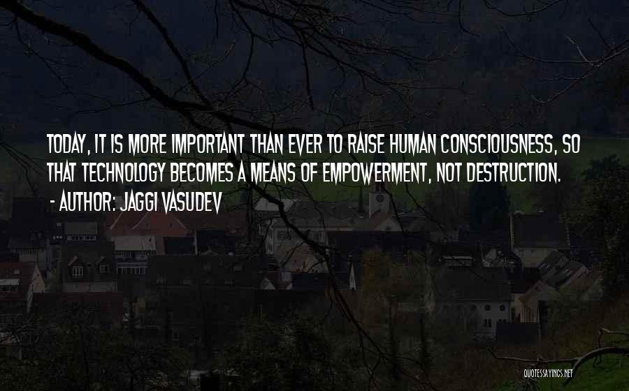 Jaggi Vasudev Quotes: Today, It Is More Important Than Ever To Raise Human Consciousness, So That Technology Becomes A Means Of Empowerment, Not