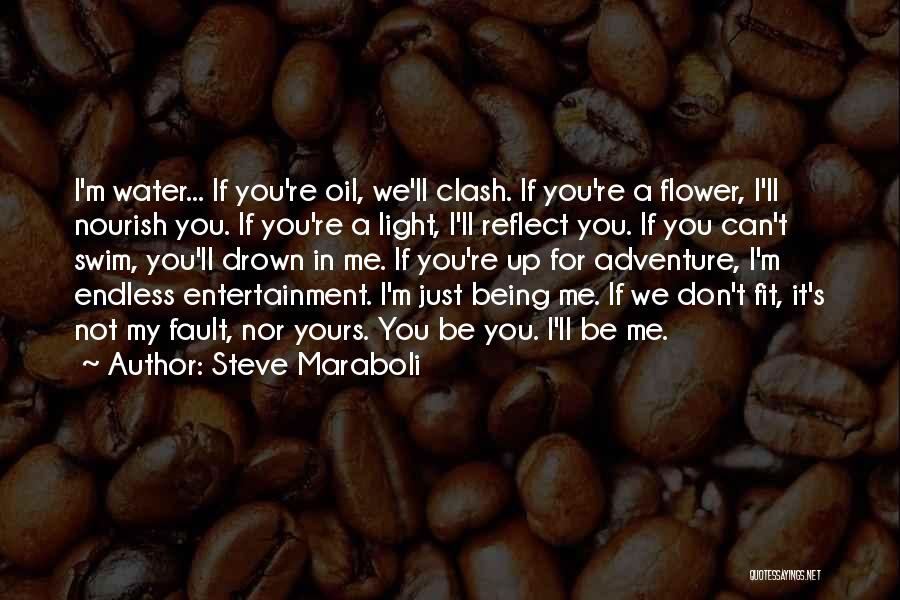 Steve Maraboli Quotes: I'm Water... If You're Oil, We'll Clash. If You're A Flower, I'll Nourish You. If You're A Light, I'll Reflect