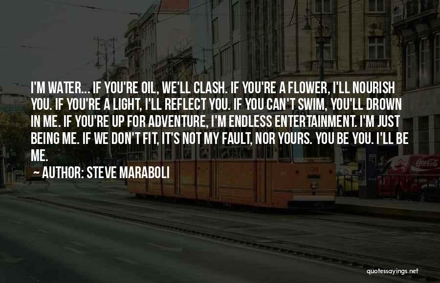 Steve Maraboli Quotes: I'm Water... If You're Oil, We'll Clash. If You're A Flower, I'll Nourish You. If You're A Light, I'll Reflect
