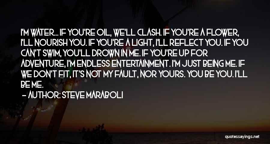 Steve Maraboli Quotes: I'm Water... If You're Oil, We'll Clash. If You're A Flower, I'll Nourish You. If You're A Light, I'll Reflect
