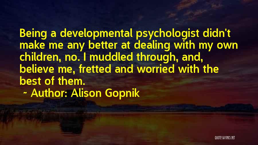 Alison Gopnik Quotes: Being A Developmental Psychologist Didn't Make Me Any Better At Dealing With My Own Children, No. I Muddled Through, And,