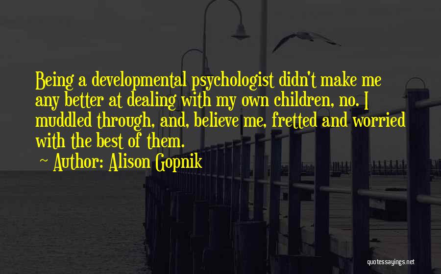 Alison Gopnik Quotes: Being A Developmental Psychologist Didn't Make Me Any Better At Dealing With My Own Children, No. I Muddled Through, And,