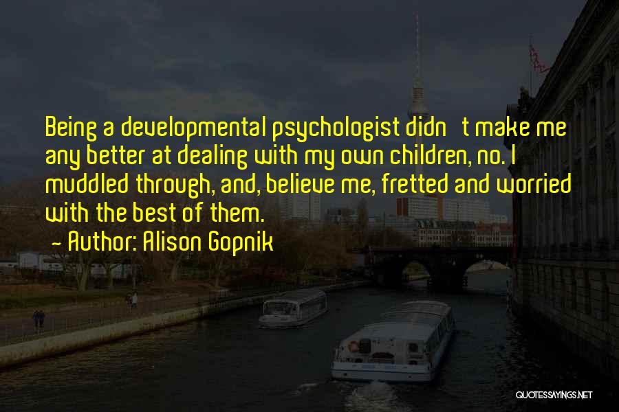 Alison Gopnik Quotes: Being A Developmental Psychologist Didn't Make Me Any Better At Dealing With My Own Children, No. I Muddled Through, And,
