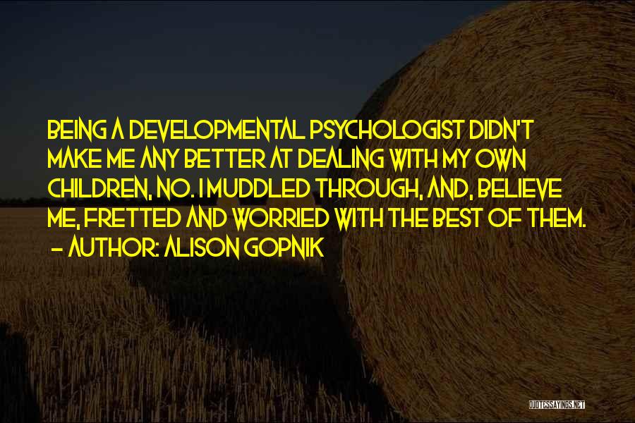 Alison Gopnik Quotes: Being A Developmental Psychologist Didn't Make Me Any Better At Dealing With My Own Children, No. I Muddled Through, And,