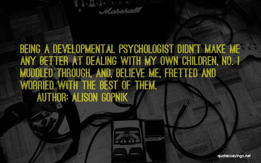 Alison Gopnik Quotes: Being A Developmental Psychologist Didn't Make Me Any Better At Dealing With My Own Children, No. I Muddled Through, And,