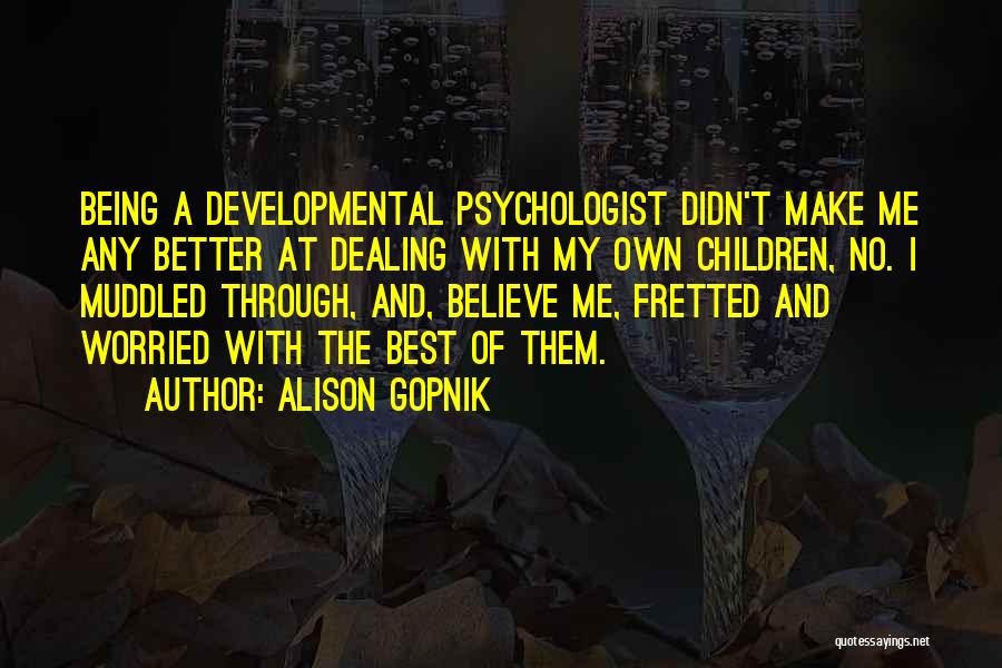 Alison Gopnik Quotes: Being A Developmental Psychologist Didn't Make Me Any Better At Dealing With My Own Children, No. I Muddled Through, And,