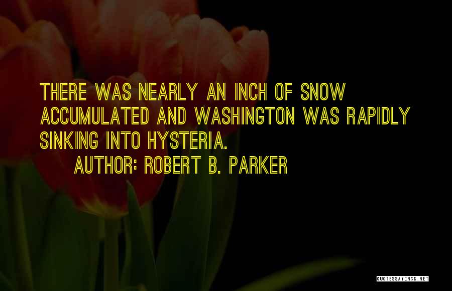 Robert B. Parker Quotes: There Was Nearly An Inch Of Snow Accumulated And Washington Was Rapidly Sinking Into Hysteria.