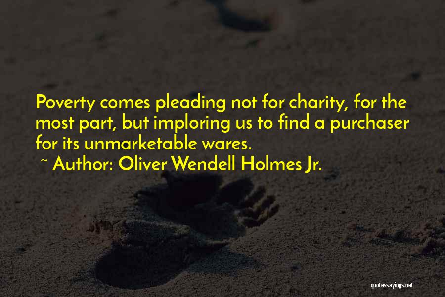 Oliver Wendell Holmes Jr. Quotes: Poverty Comes Pleading Not For Charity, For The Most Part, But Imploring Us To Find A Purchaser For Its Unmarketable