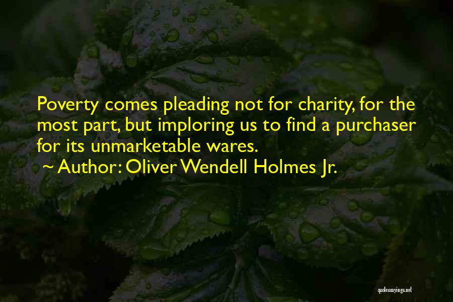 Oliver Wendell Holmes Jr. Quotes: Poverty Comes Pleading Not For Charity, For The Most Part, But Imploring Us To Find A Purchaser For Its Unmarketable