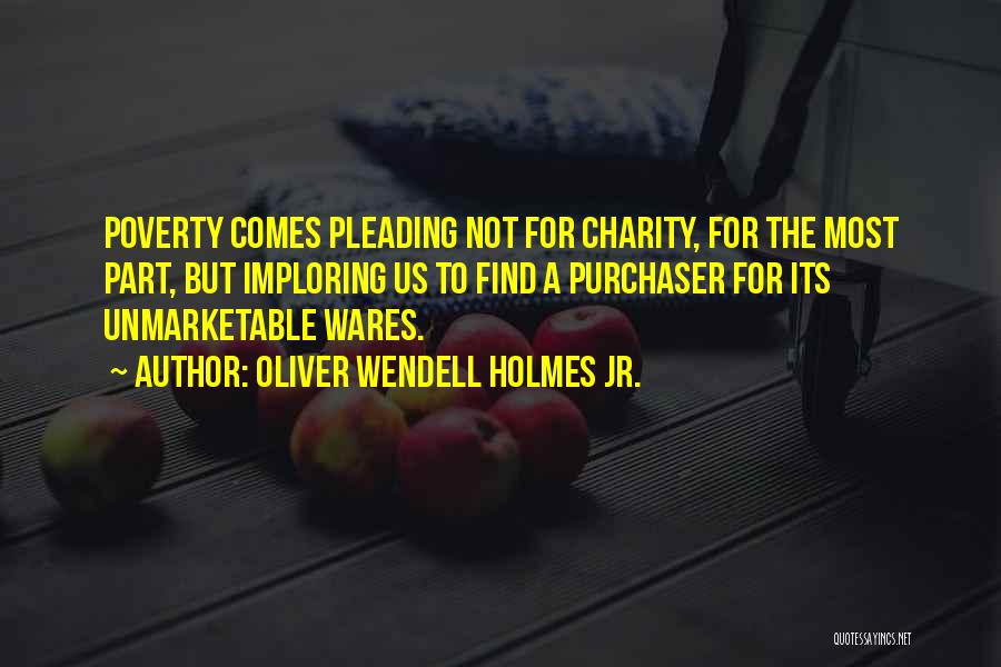 Oliver Wendell Holmes Jr. Quotes: Poverty Comes Pleading Not For Charity, For The Most Part, But Imploring Us To Find A Purchaser For Its Unmarketable