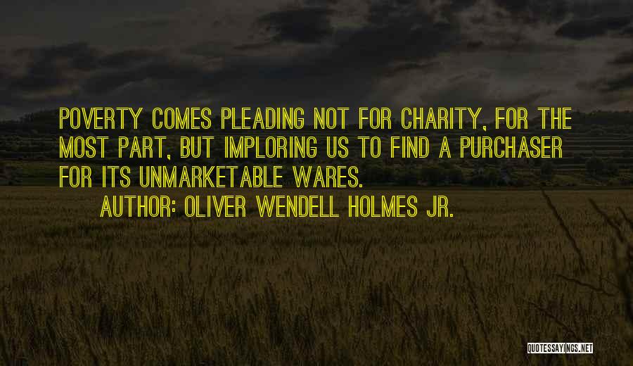 Oliver Wendell Holmes Jr. Quotes: Poverty Comes Pleading Not For Charity, For The Most Part, But Imploring Us To Find A Purchaser For Its Unmarketable