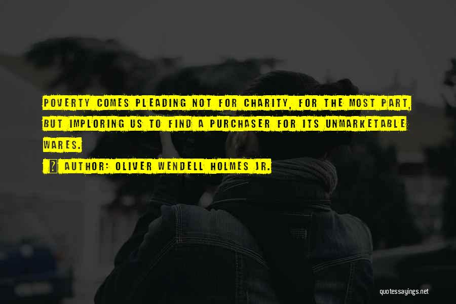 Oliver Wendell Holmes Jr. Quotes: Poverty Comes Pleading Not For Charity, For The Most Part, But Imploring Us To Find A Purchaser For Its Unmarketable