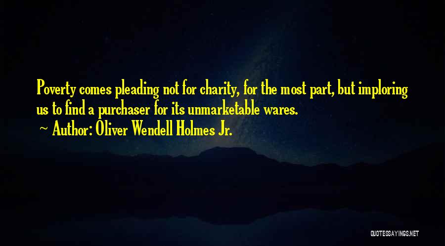 Oliver Wendell Holmes Jr. Quotes: Poverty Comes Pleading Not For Charity, For The Most Part, But Imploring Us To Find A Purchaser For Its Unmarketable