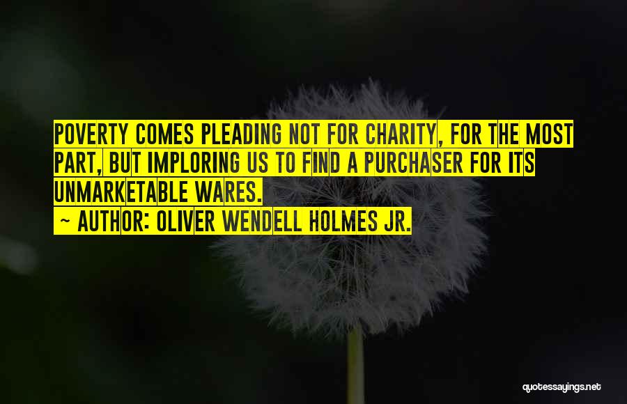 Oliver Wendell Holmes Jr. Quotes: Poverty Comes Pleading Not For Charity, For The Most Part, But Imploring Us To Find A Purchaser For Its Unmarketable