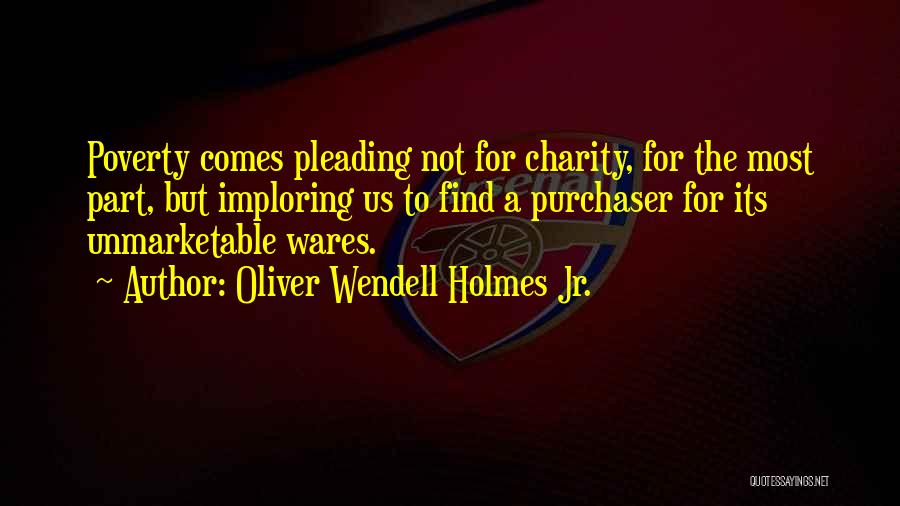 Oliver Wendell Holmes Jr. Quotes: Poverty Comes Pleading Not For Charity, For The Most Part, But Imploring Us To Find A Purchaser For Its Unmarketable