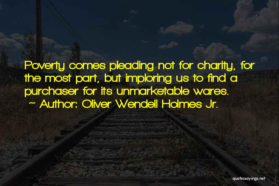 Oliver Wendell Holmes Jr. Quotes: Poverty Comes Pleading Not For Charity, For The Most Part, But Imploring Us To Find A Purchaser For Its Unmarketable