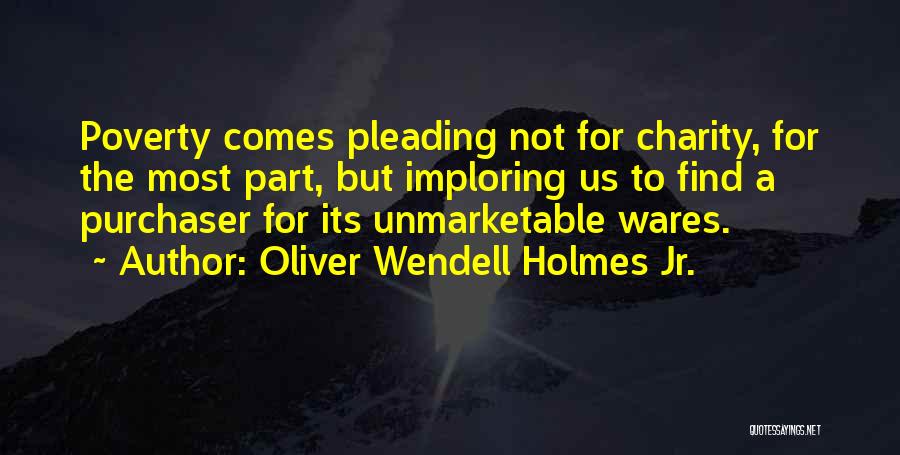 Oliver Wendell Holmes Jr. Quotes: Poverty Comes Pleading Not For Charity, For The Most Part, But Imploring Us To Find A Purchaser For Its Unmarketable