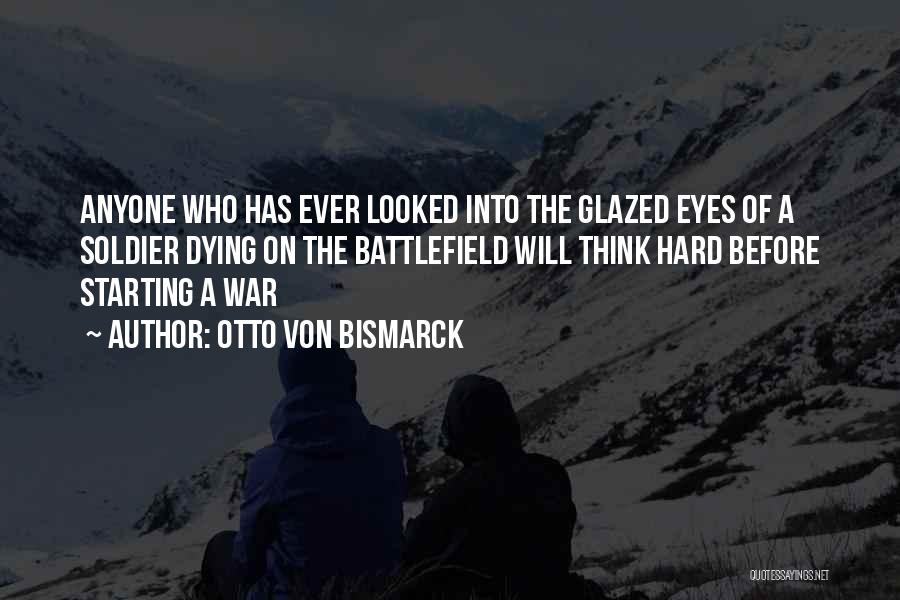 Otto Von Bismarck Quotes: Anyone Who Has Ever Looked Into The Glazed Eyes Of A Soldier Dying On The Battlefield Will Think Hard Before