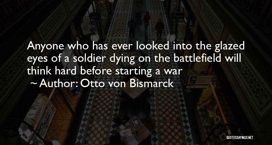 Otto Von Bismarck Quotes: Anyone Who Has Ever Looked Into The Glazed Eyes Of A Soldier Dying On The Battlefield Will Think Hard Before