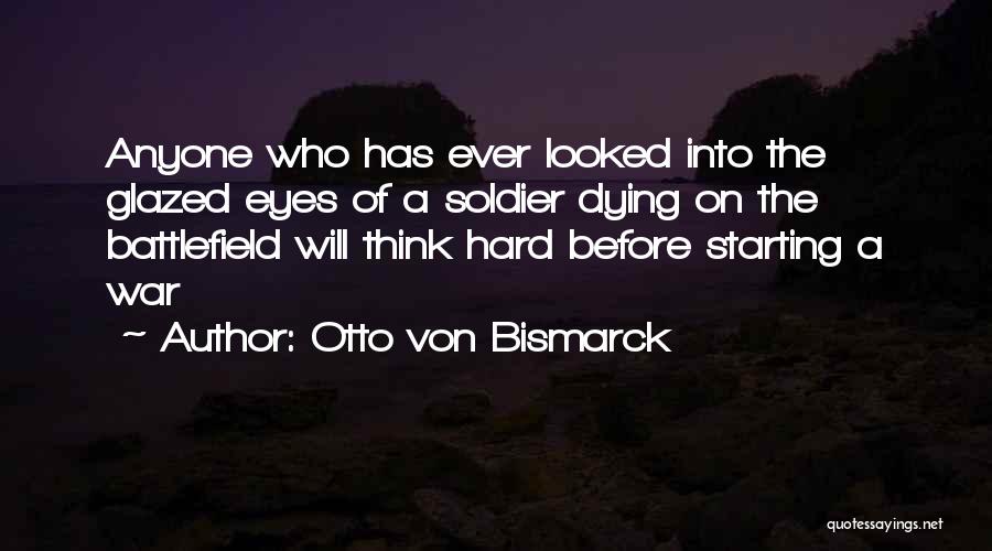 Otto Von Bismarck Quotes: Anyone Who Has Ever Looked Into The Glazed Eyes Of A Soldier Dying On The Battlefield Will Think Hard Before