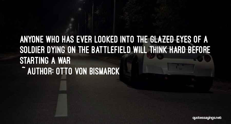 Otto Von Bismarck Quotes: Anyone Who Has Ever Looked Into The Glazed Eyes Of A Soldier Dying On The Battlefield Will Think Hard Before