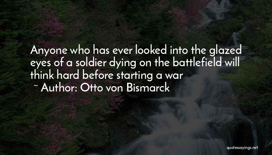 Otto Von Bismarck Quotes: Anyone Who Has Ever Looked Into The Glazed Eyes Of A Soldier Dying On The Battlefield Will Think Hard Before