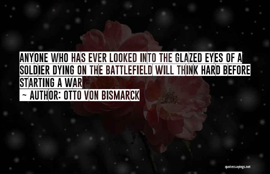 Otto Von Bismarck Quotes: Anyone Who Has Ever Looked Into The Glazed Eyes Of A Soldier Dying On The Battlefield Will Think Hard Before