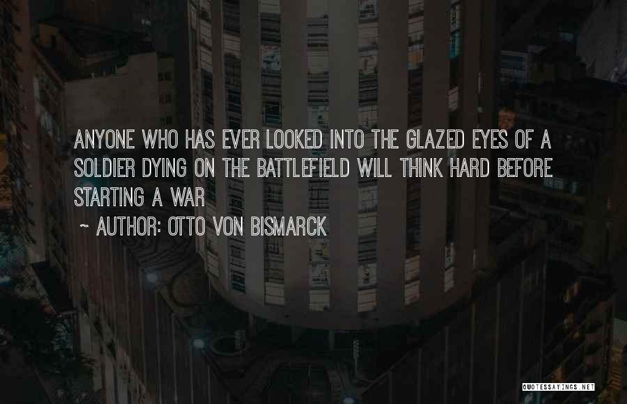 Otto Von Bismarck Quotes: Anyone Who Has Ever Looked Into The Glazed Eyes Of A Soldier Dying On The Battlefield Will Think Hard Before