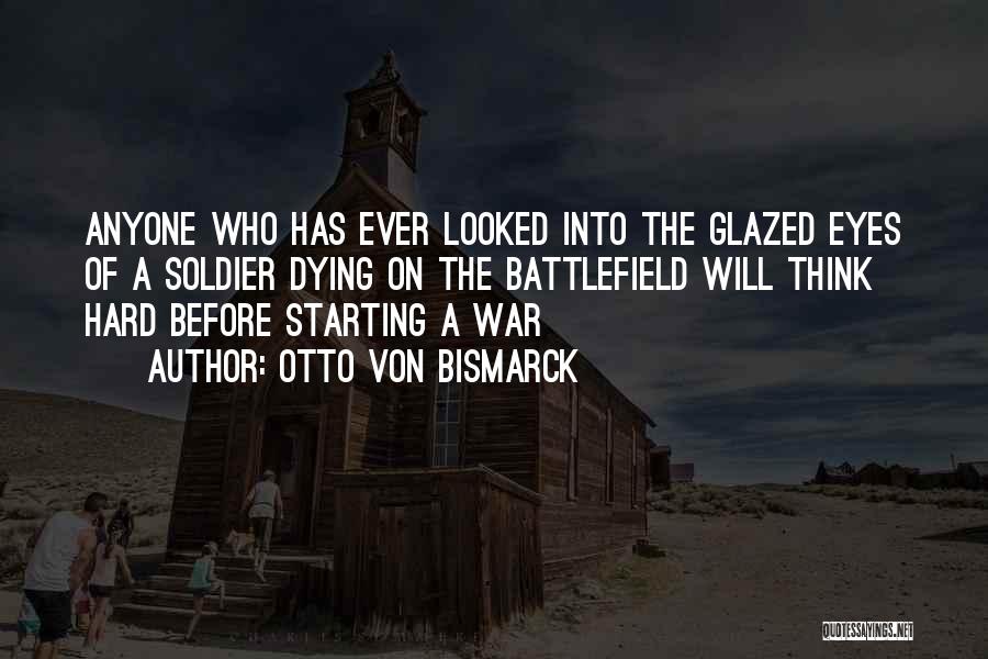 Otto Von Bismarck Quotes: Anyone Who Has Ever Looked Into The Glazed Eyes Of A Soldier Dying On The Battlefield Will Think Hard Before