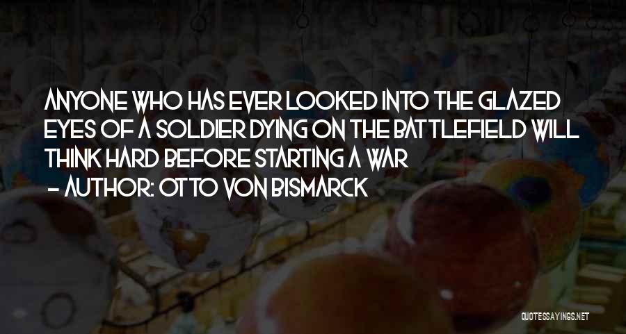 Otto Von Bismarck Quotes: Anyone Who Has Ever Looked Into The Glazed Eyes Of A Soldier Dying On The Battlefield Will Think Hard Before