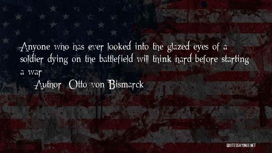 Otto Von Bismarck Quotes: Anyone Who Has Ever Looked Into The Glazed Eyes Of A Soldier Dying On The Battlefield Will Think Hard Before