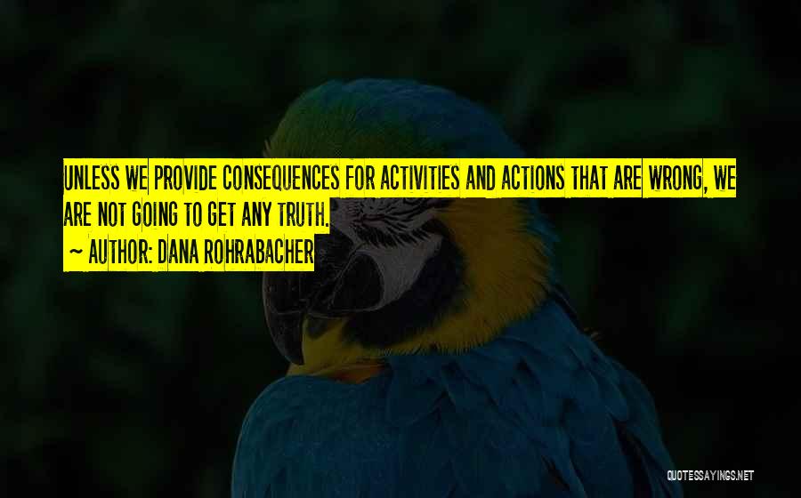 Dana Rohrabacher Quotes: Unless We Provide Consequences For Activities And Actions That Are Wrong, We Are Not Going To Get Any Truth.