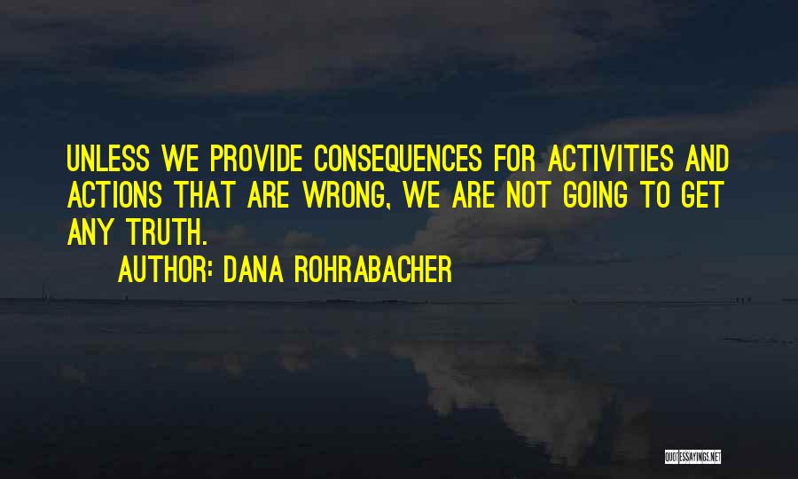 Dana Rohrabacher Quotes: Unless We Provide Consequences For Activities And Actions That Are Wrong, We Are Not Going To Get Any Truth.