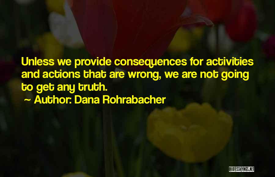 Dana Rohrabacher Quotes: Unless We Provide Consequences For Activities And Actions That Are Wrong, We Are Not Going To Get Any Truth.