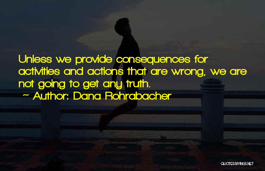 Dana Rohrabacher Quotes: Unless We Provide Consequences For Activities And Actions That Are Wrong, We Are Not Going To Get Any Truth.