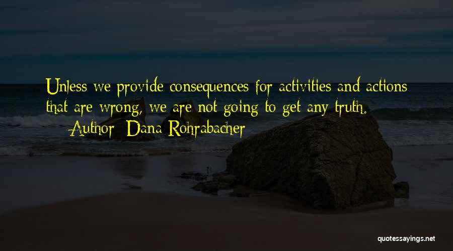 Dana Rohrabacher Quotes: Unless We Provide Consequences For Activities And Actions That Are Wrong, We Are Not Going To Get Any Truth.