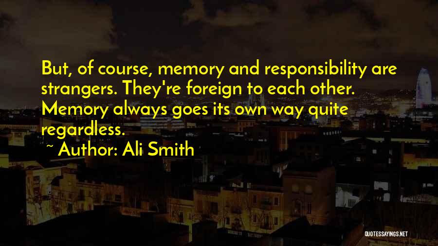 Ali Smith Quotes: But, Of Course, Memory And Responsibility Are Strangers. They're Foreign To Each Other. Memory Always Goes Its Own Way Quite