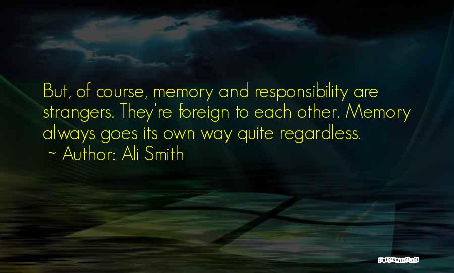 Ali Smith Quotes: But, Of Course, Memory And Responsibility Are Strangers. They're Foreign To Each Other. Memory Always Goes Its Own Way Quite