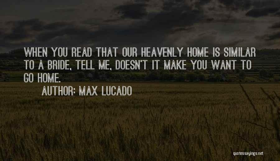 Max Lucado Quotes: When You Read That Our Heavenly Home Is Similar To A Bride, Tell Me, Doesn't It Make You Want To