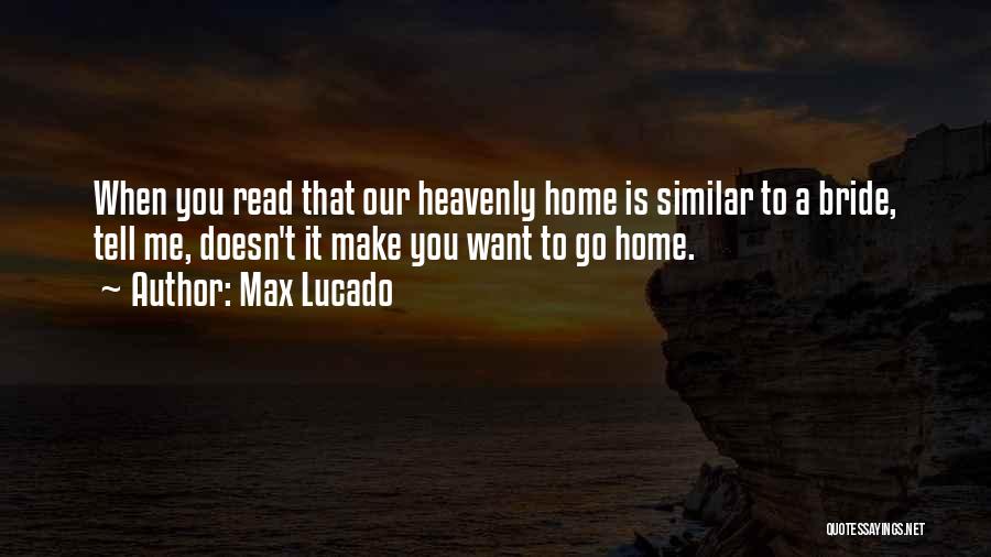 Max Lucado Quotes: When You Read That Our Heavenly Home Is Similar To A Bride, Tell Me, Doesn't It Make You Want To