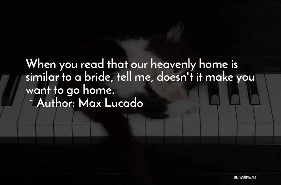 Max Lucado Quotes: When You Read That Our Heavenly Home Is Similar To A Bride, Tell Me, Doesn't It Make You Want To