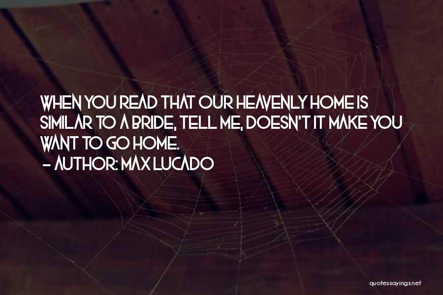 Max Lucado Quotes: When You Read That Our Heavenly Home Is Similar To A Bride, Tell Me, Doesn't It Make You Want To